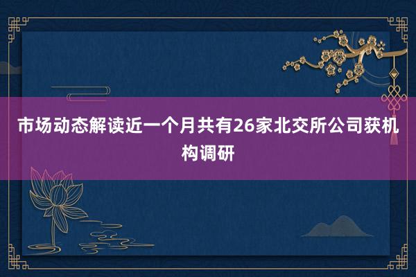 市场动态解读近一个月共有26家北交所公司获机构调研