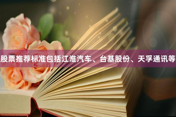 股票推荐标准包括江淮汽车、台基股份、天孚通讯等