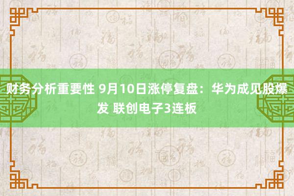 财务分析重要性 9月10日涨停复盘：华为成见股爆发 联创电子3连板