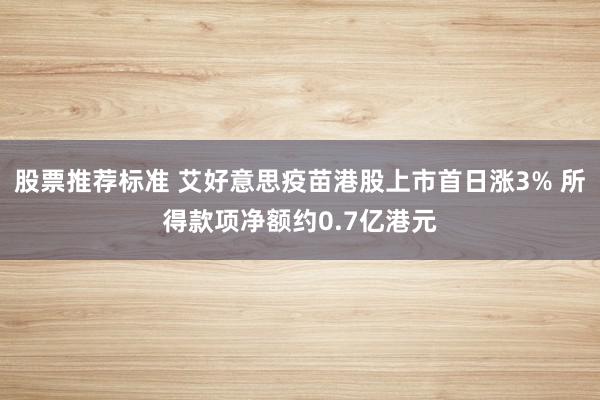 股票推荐标准 艾好意思疫苗港股上市首日涨3% 所得款项净额约0.7亿港元