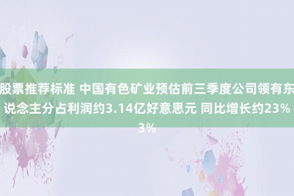 股票推荐标准 中国有色矿业预估前三季度公司领有东说念主分占利润约3.14亿好意思元 同比增长约23%