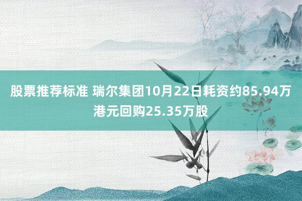 股票推荐标准 瑞尔集团10月22日耗资约85.94万港元回购25.35万股