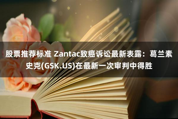 股票推荐标准 Zantac致癌诉讼最新表露：葛兰素史克(GSK.US)在最新一次审判中得胜