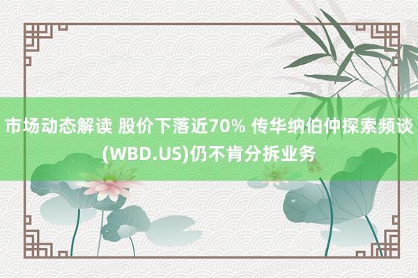 市场动态解读 股价下落近70% 传华纳伯仲探索频谈(WBD.US)仍不肯分拆业务