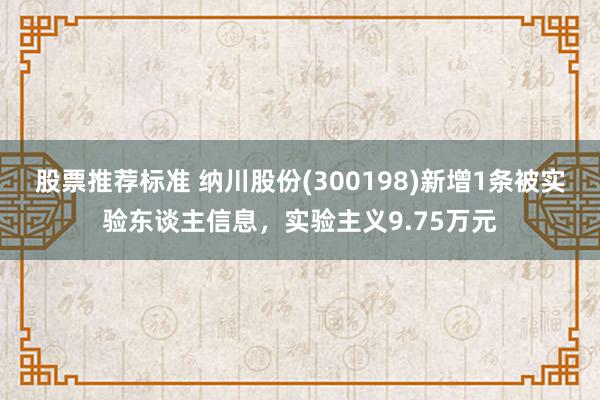 股票推荐标准 纳川股份(300198)新增1条被实验东谈主信息，实验主义9.75万元