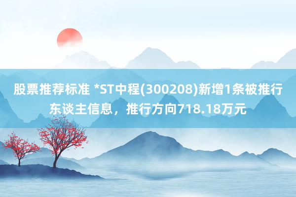 股票推荐标准 *ST中程(300208)新增1条被推行东谈主信息，推行方向718.18万元