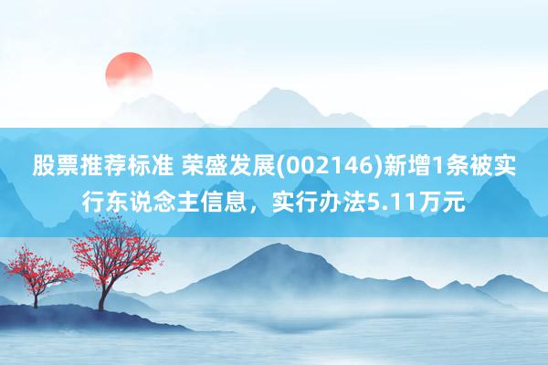 股票推荐标准 荣盛发展(002146)新增1条被实行东说念主信息，实行办法5.11万元