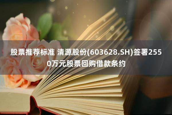 股票推荐标准 清源股份(603628.SH)签署2550万元股票回购借款条约