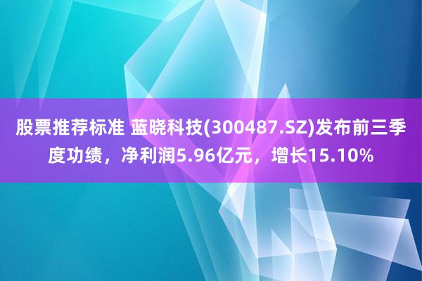 股票推荐标准 蓝晓科技(300487.SZ)发布前三季度功绩，净利润5.96亿元，增长15.10%