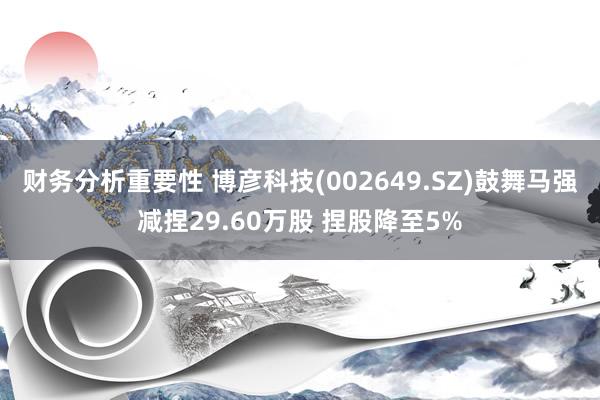 财务分析重要性 博彦科技(002649.SZ)鼓舞马强减捏29.60万股 捏股降至5%