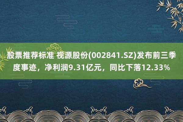 股票推荐标准 视源股份(002841.SZ)发布前三季度事迹，净利润9.31亿元，同比下落12.33%