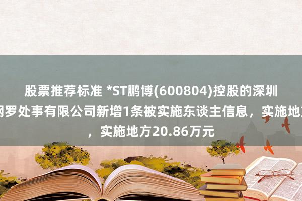 股票推荐标准 *ST鹏博(600804)控股的深圳市长城宽带网罗处事有限公司新增1条被实施东谈主信息，实施地方20.86万元