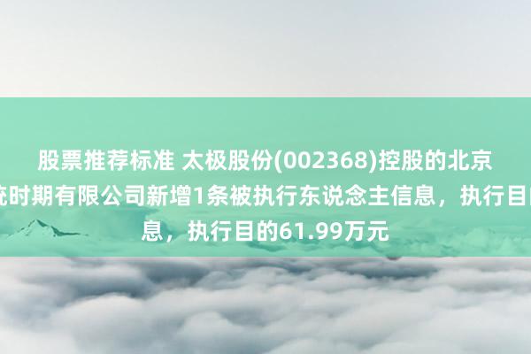 股票推荐标准 太极股份(002368)控股的北京太极信息系统时期有限公司新增1条被执行东说念主信息，执行目的61.99万元