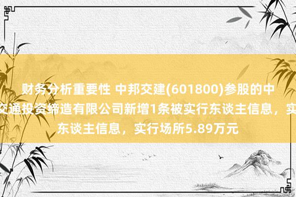 财务分析重要性 中邦交建(601800)参股的中交（天津）轨谈交通投资缔造有限公司新增1条被实行东谈主信息，实行场所5.89万元