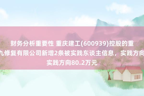 财务分析重要性 重庆建工(600939)控股的重庆建工第九修复有限公司新增2条被实践东谈主信息，实践方向80.2万元