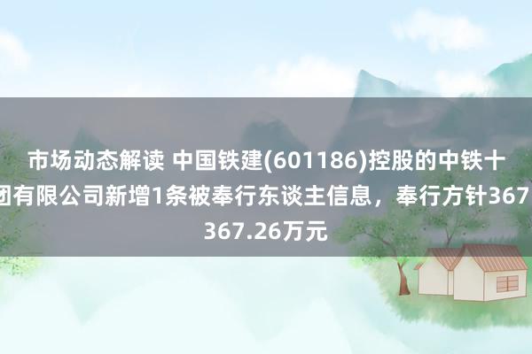 市场动态解读 中国铁建(601186)控股的中铁十二局集团有限公司新增1条被奉行东谈主信息，奉行方针367.26万元