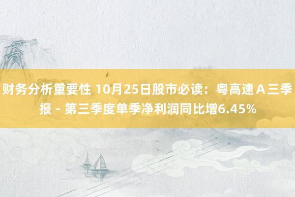 财务分析重要性 10月25日股市必读：粤高速Ａ三季报 - 第三季度单季净利润同比增6.45%