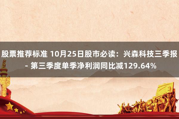 股票推荐标准 10月25日股市必读：兴森科技三季报 - 第三季度单季净利润同比减129.64%