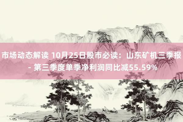 市场动态解读 10月25日股市必读：山东矿机三季报 - 第三季度单季净利润同比减55.59%