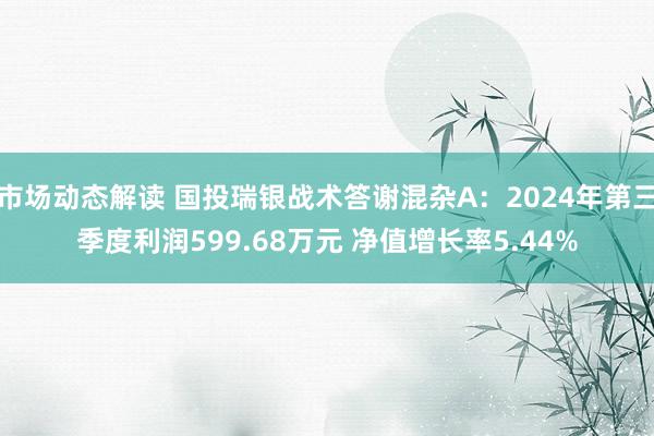 市场动态解读 国投瑞银战术答谢混杂A：2024年第三季度利润599.68万元 净值增长率5.44%