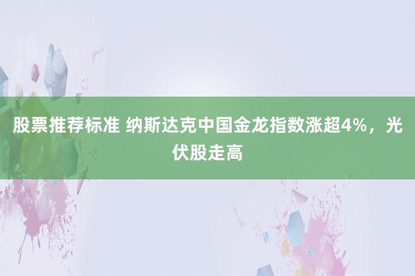 股票推荐标准 纳斯达克中国金龙指数涨超4%，光伏股走高