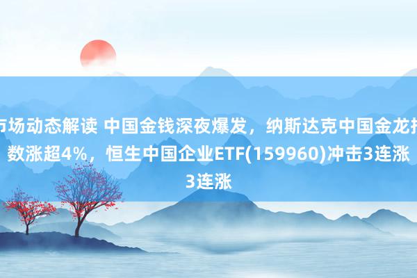 市场动态解读 中国金钱深夜爆发，纳斯达克中国金龙指数涨超4%，恒生中国企业ETF(159960)冲击3连涨