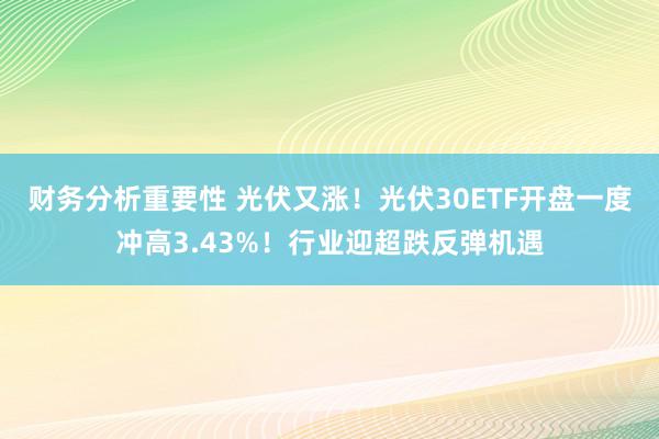 财务分析重要性 光伏又涨！光伏30ETF开盘一度冲高3.43%！行业迎超跌反弹机遇