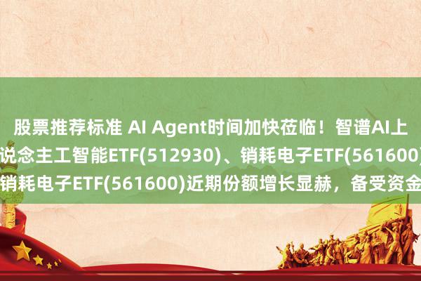 股票推荐标准 AI Agent时间加快莅临！智谱AI上线AutoGLM，AI东说念主工智能ETF(512930)、销耗电子ETF(561600)近期份额增长显赫，备受资金关心