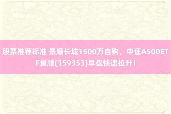 股票推荐标准 景顺长城1500万自购，中证A500ETF景顺(159353)早盘快速拉升！