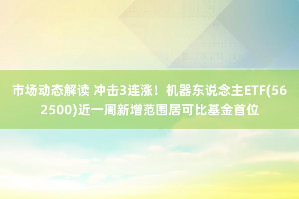 市场动态解读 冲击3连涨！机器东说念主ETF(562500)近一周新增范围居可比基金首位