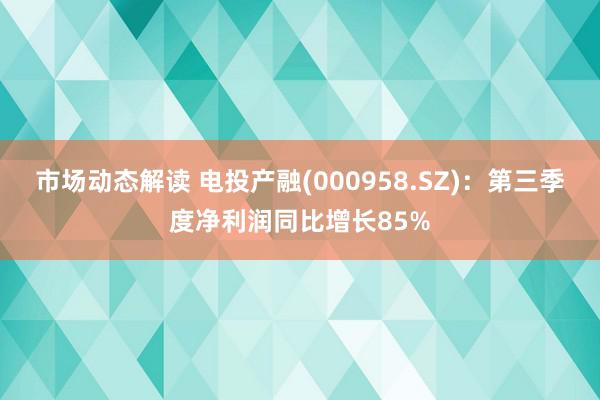 市场动态解读 电投产融(000958.SZ)：第三季度净利润同比增长85%