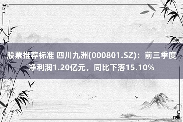 股票推荐标准 四川九洲(000801.SZ)：前三季度净利润1.20亿元，同比下落15.10%