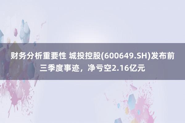 财务分析重要性 城投控股(600649.SH)发布前三季度事迹，净亏空2.16亿元