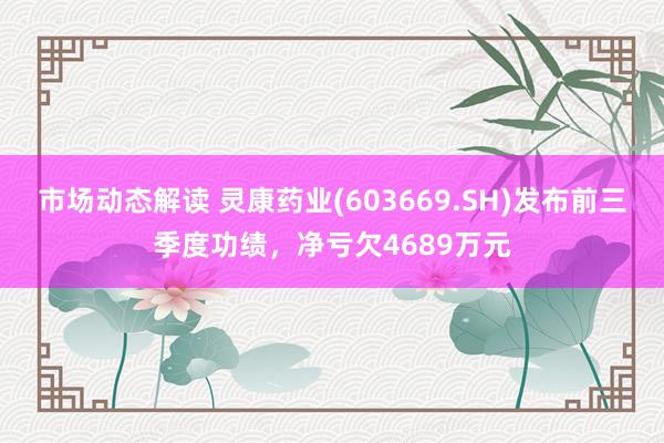 市场动态解读 灵康药业(603669.SH)发布前三季度功绩，净亏欠4689万元