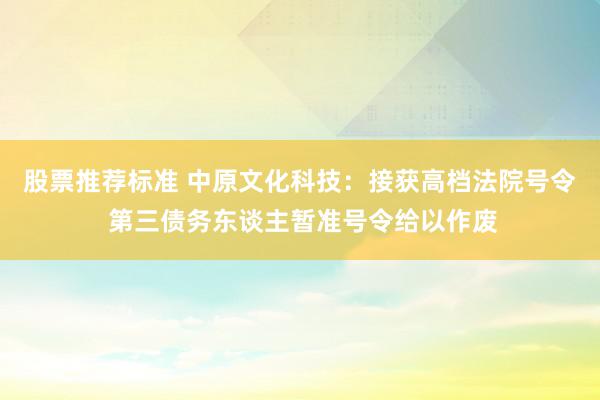 股票推荐标准 中原文化科技：接获高档法院号令 第三债务东谈主暂准号令给以作废