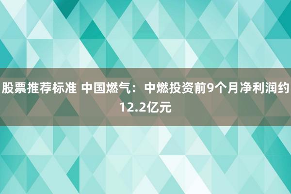 股票推荐标准 中国燃气：中燃投资前9个月净利润约12.2亿元