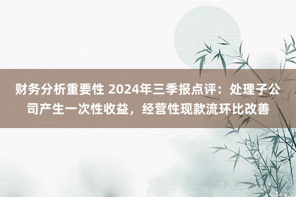 财务分析重要性 2024年三季报点评：处理子公司产生一次性收益，经营性现款流环比改善