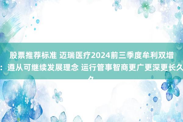 股票推荐标准 迈瑞医疗2024前三季度牟利双增：遵从可继续发展理念 运行管事智商更广更深更长久