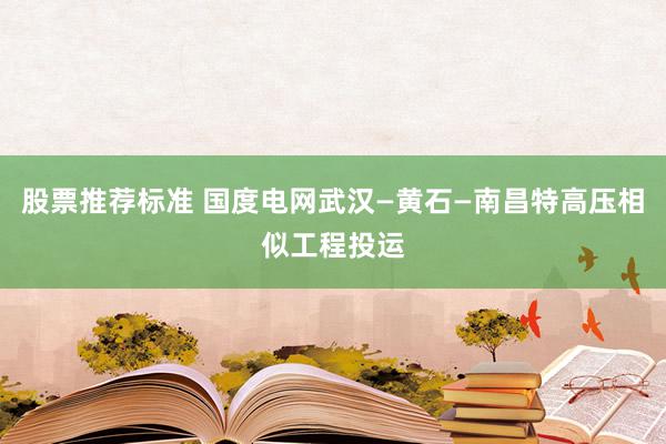 股票推荐标准 国度电网武汉—黄石—南昌特高压相似工程投运