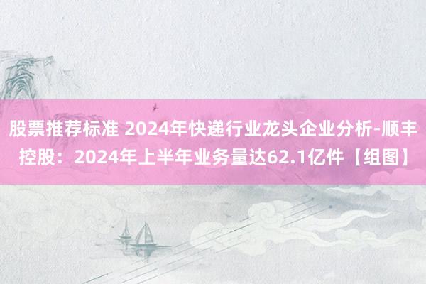 股票推荐标准 2024年快递行业龙头企业分析-顺丰控股：2024年上半年业务量达62.1亿件【组图】