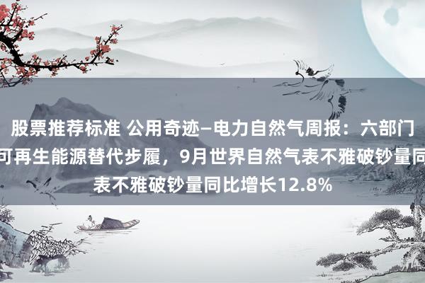 股票推荐标准 公用奇迹—电力自然气周报：六部门发文汗漫实施可再生能源替代步履，9月世界自然气表不雅破钞量同比增长12.8%