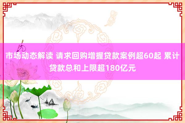 市场动态解读 请求回购增握贷款案例超60起 累计贷款总和上限超180亿元