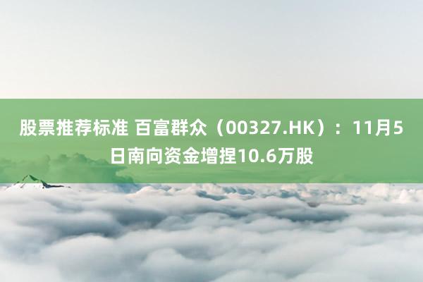 股票推荐标准 百富群众（00327.HK）：11月5日南向资金增捏10.6万股