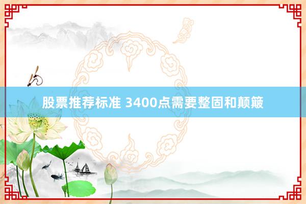 股票推荐标准 3400点需要整固和颠簸