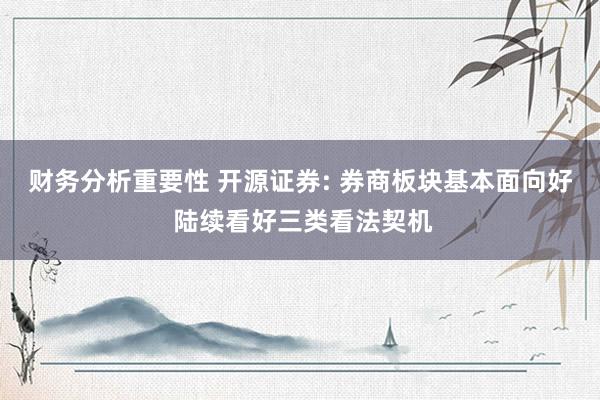 财务分析重要性 开源证券: 券商板块基本面向好 陆续看好三类看法契机