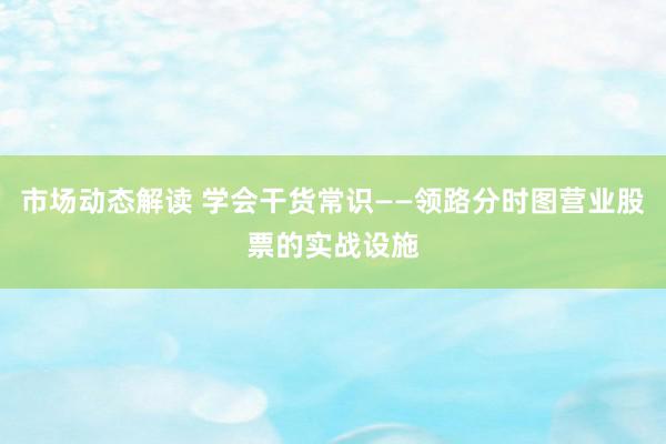 市场动态解读 学会干货常识——领路分时图营业股票的实战设施