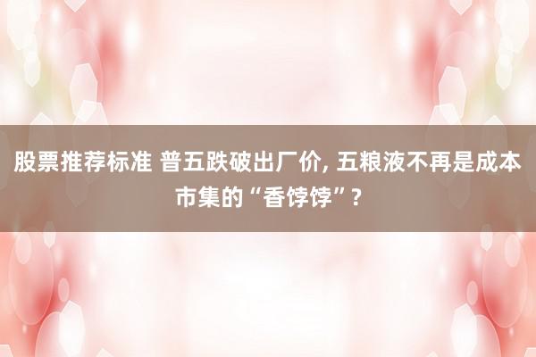 股票推荐标准 普五跌破出厂价, 五粮液不再是成本市集的“香饽饽”?