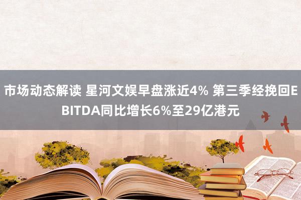 市场动态解读 星河文娱早盘涨近4% 第三季经挽回EBITDA同比增长6%至29亿港元