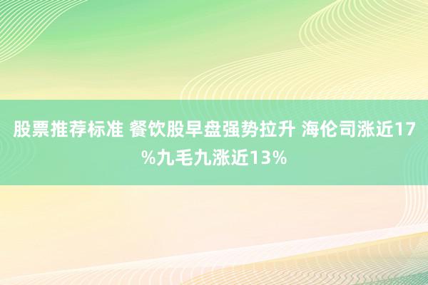 股票推荐标准 餐饮股早盘强势拉升 海伦司涨近17%九毛九涨近13%