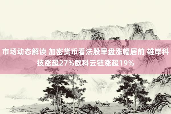 市场动态解读 加密货币看法股早盘涨幅居前 雄岸科技涨超27%欧科云链涨超19%